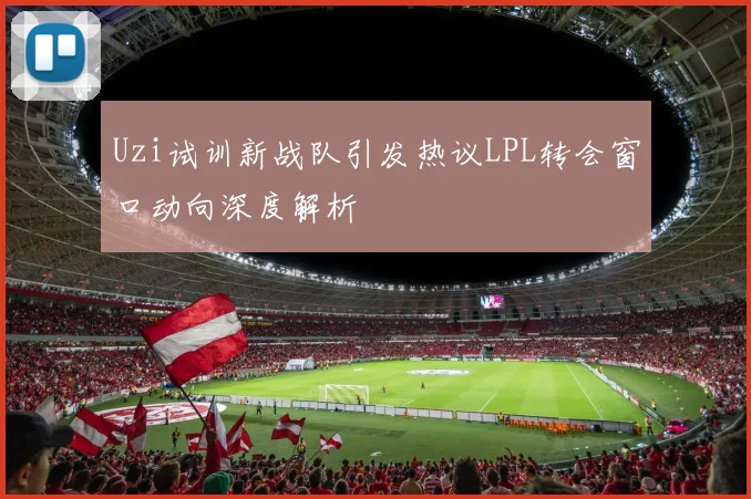 Uzi试训新战队引发热议LPL转会窗口动向深度解析