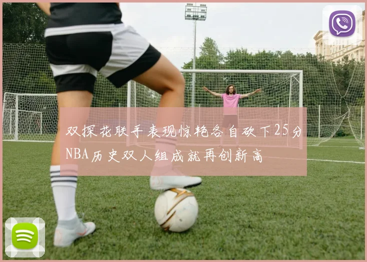 双探花联手表现惊艳各自砍下25分NBA历史双人组成就再创新高