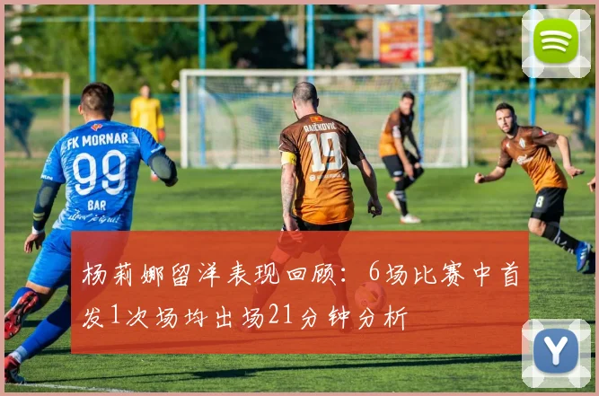 杨莉娜留洋表现回顾：6场比赛中首发1次场均出场21分钟分析