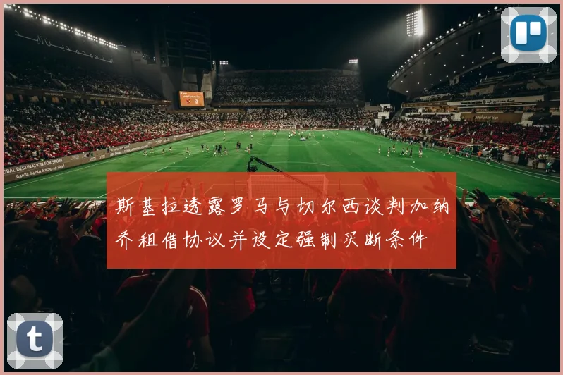 斯基拉透露罗马与切尔西谈判加纳乔租借协议并设定强制买断条件