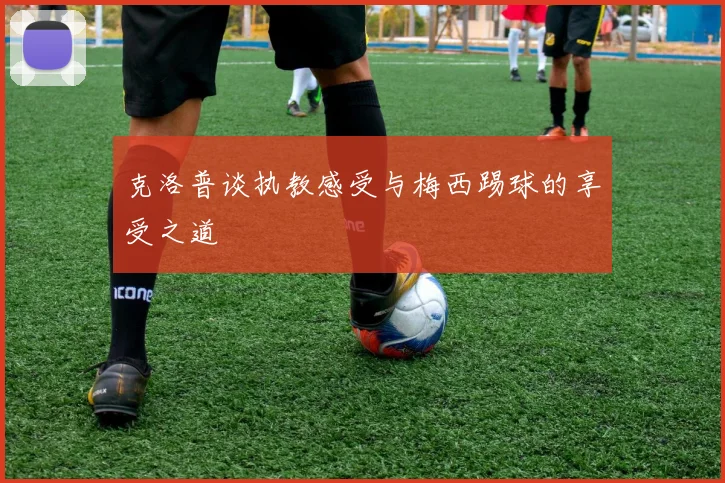 克洛普谈执教感受与梅西踢球的享受之道
