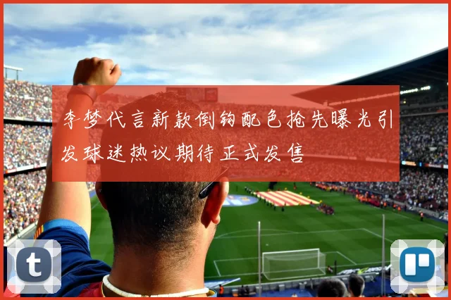 李梦代言新款倒钩配色抢先曝光引发球迷热议期待正式发售