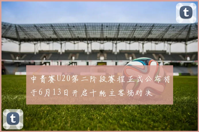 中青赛U20第二阶段赛程正式公布将于6月13日开启十轮主客场对决
