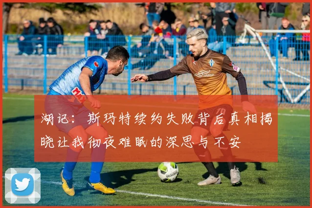 湖记：斯玛特续约失败背后真相揭晓让我彻夜难眠的深思与不安
