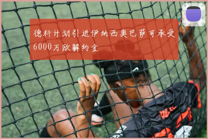 德科计划引进伊纳西奥巴萨可承受6000万欧解约金