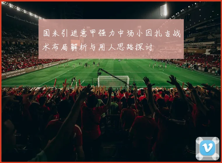 国米引进意甲强力中场小因扎吉战术布局解析与用人思路探讨