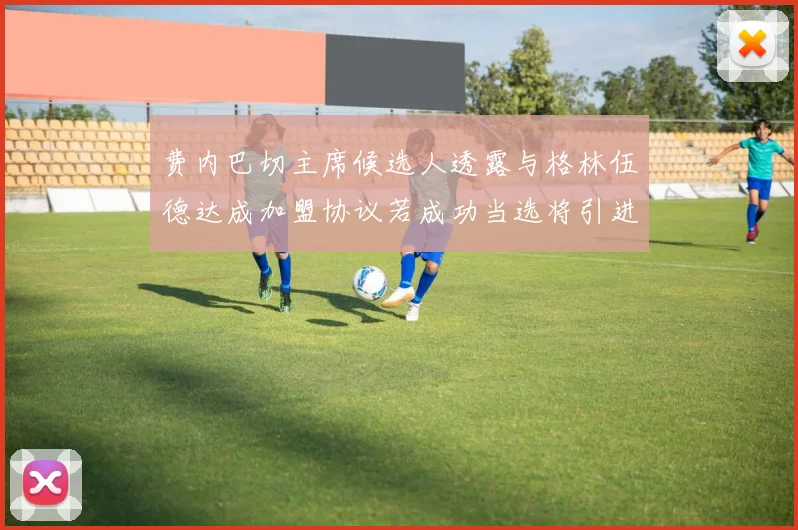费内巴切主席候选人透露与格林伍德达成加盟协议若成功当选将引进他